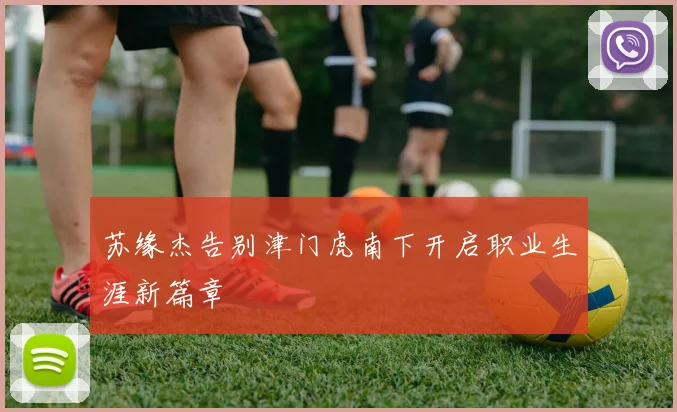 苏缘杰告别津门虎南下开启职业生涯新篇章