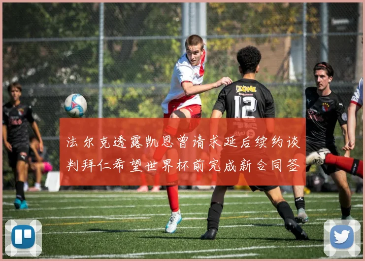 法尔克透露凯恩曾请求延后续约谈判拜仁希望世界杯前完成新合同签署