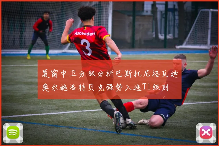 夏窗中卫分级分析巴斯托尼格瓦迪奥尔施洛特贝克强势入选T1级别
