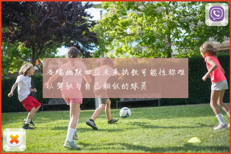 洛瑞幽默回应未来执教可能性称难以驾驭与自己相似的球员