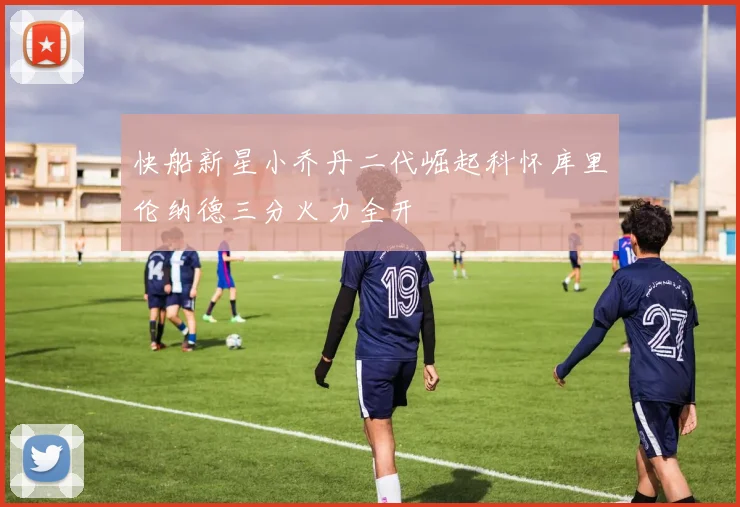 快船新星小乔丹二代崛起科怀库里伦纳德三分火力全开