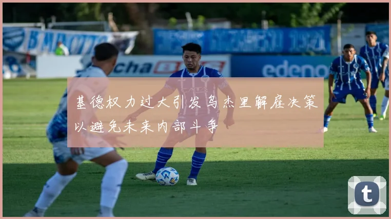 基德权力过大引发乌杰里解雇决策以避免未来内部斗争