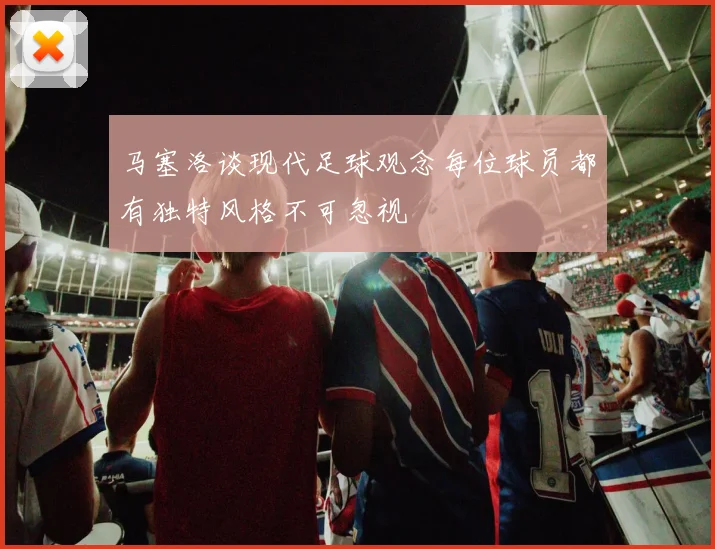 马塞洛谈现代足球观念每位球员都有独特风格不可忽视