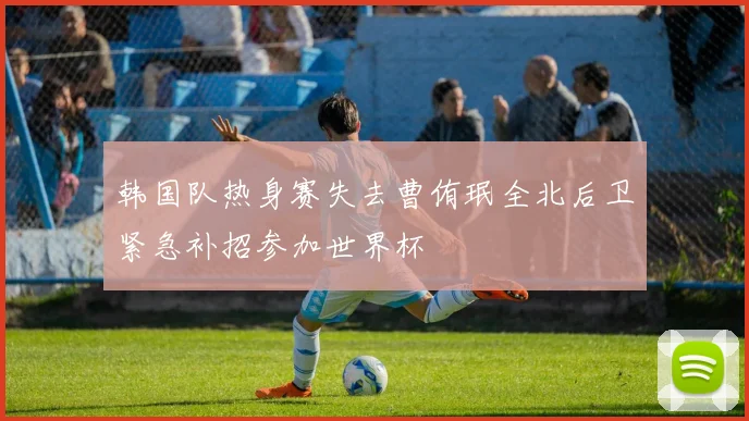 韩国队热身赛失去曹侑珉全北后卫紧急补招参加世界杯