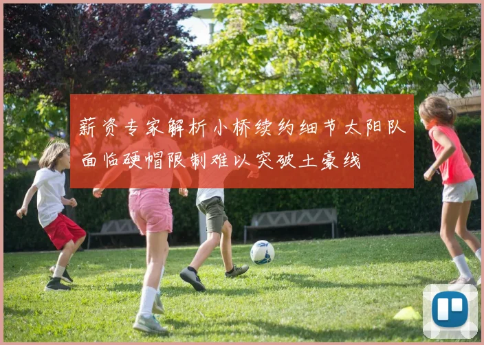 薪资专家解析小桥续约细节太阳队面临硬帽限制难以突破土豪线