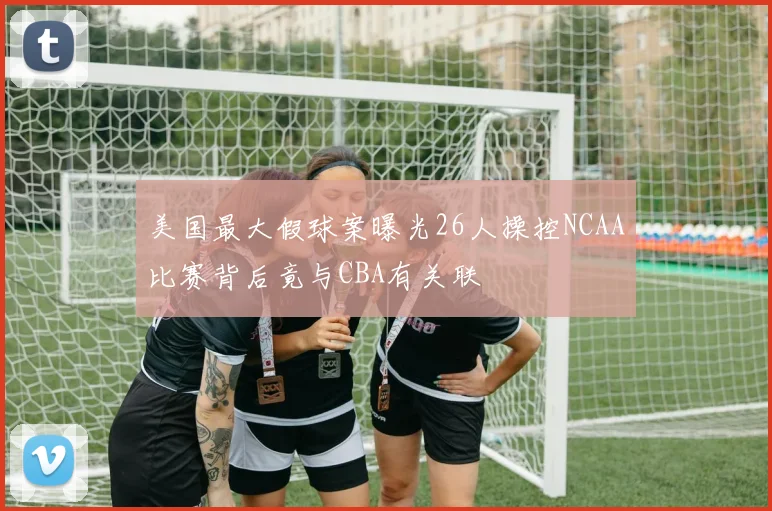 美国最大假球案曝光26人操控NCAA比赛背后竟与CBA有关联