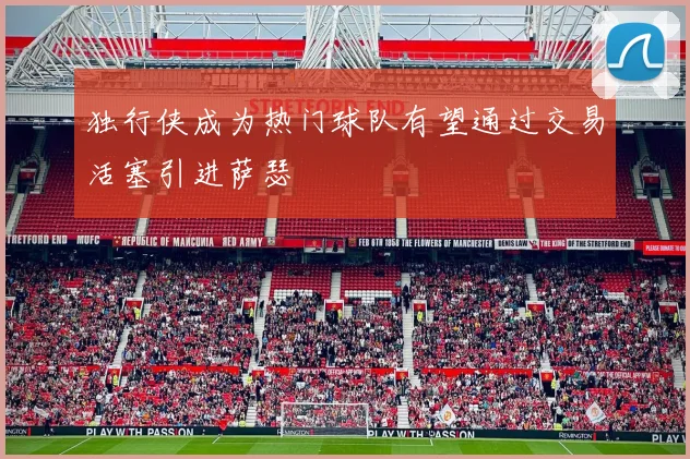 独行侠成为热门球队有望通过交易活塞引进萨瑟