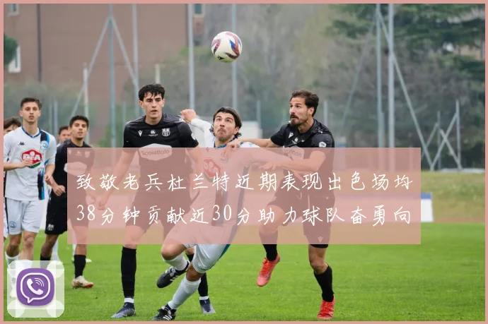 致敬老兵杜兰特近期表现出色场均38分钟贡献近30分助力球队奋勇向前