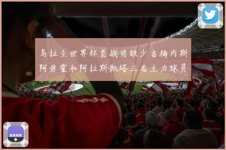 乌拉圭世界杯首战将缺少吉梅内斯阿劳霍和阿拉斯凯塔三名主力球员