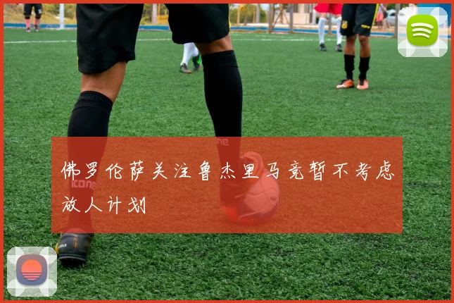 佛罗伦萨关注鲁杰里马竞暂不考虑放人计划