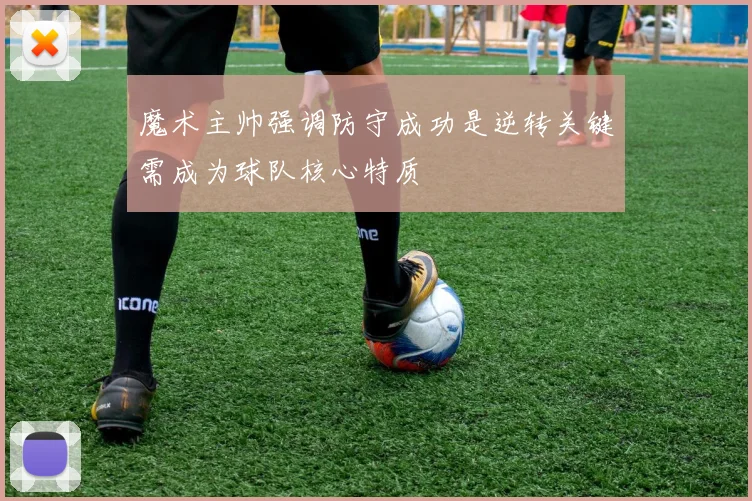 魔术主帅强调防守成功是逆转关键需成为球队核心特质