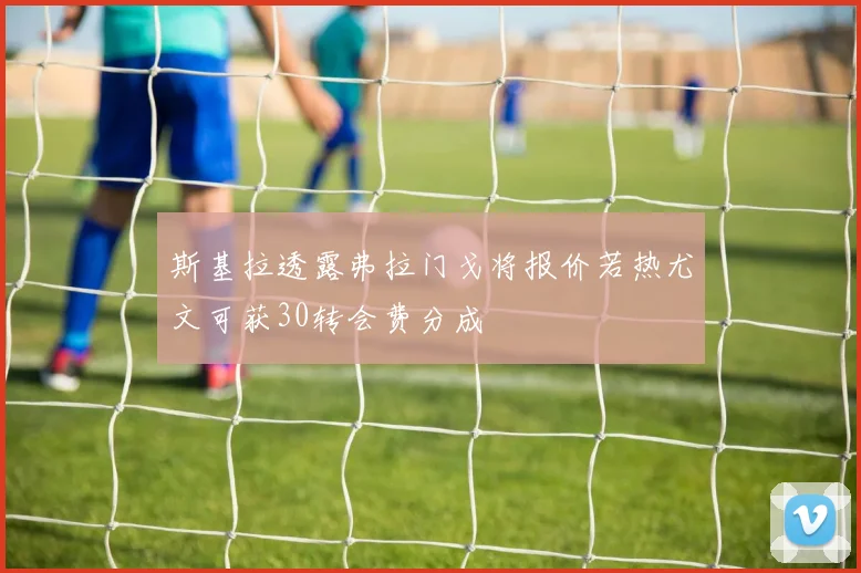 斯基拉透露弗拉门戈将报价若热尤文可获30转会费分成
